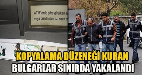 BANKAMATİĞE KOPYALAMA DÜZENEĞİ KURAN BULGARLAR SINIRDA YAKALANDI